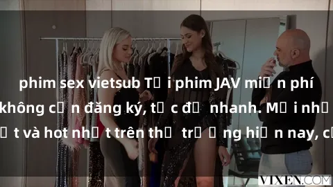 phim sex vietsub Tải phim JAV miễn phí chất lượng cao, không cần đăng ký, tốc độ nhanh. Mới nhất và hot nhất trên thị trường hiện nay, cập nhật hàng ngày.