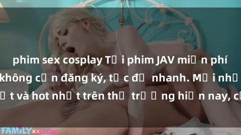 phim sex cosplay Tải phim JAV miễn phí chất lượng cao, không cần đăng ký, tốc độ nhanh. Mới nhất và hot nhất trên thị trường hiện nay, cập nhật hàng ngày.
