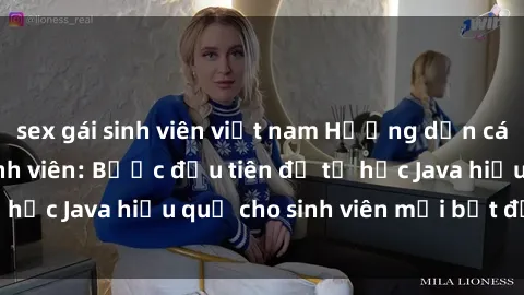sex gái sinh viên việt nam Hướng dẫn cách học Java cho sinh viên: Bước đầu tiên để tự học Java hiệu quả cho sinh viên mới bắt đầu là gì?