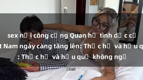 sex nơi công cộng Quan hệ tình dục của nữ sinh Việt Nam ngày càng tăng lên: Thực hư và hậu quả không ngờ