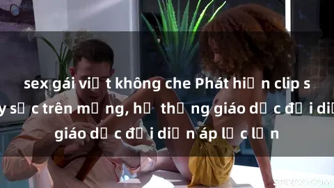 sex gái việt không che Phát hiện clip sex nữ sinh gây sốc trên mạng, hệ thống giáo dục đối diện áp lực lớn