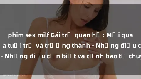 phim sex milf Gái trẻ quan hệ: Mối quan hệ khác biệt giữa tuổi trẻ và trưởng thành - Những điều cần biết và cảnh báo từ chuyên gia