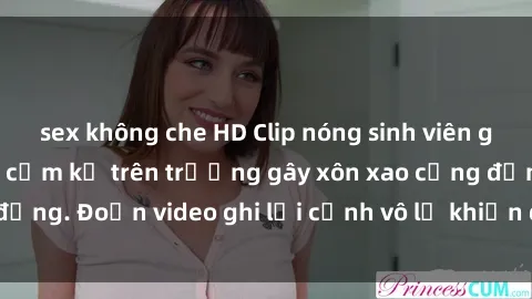 sex không che HD Clip nóng sinh viên gây sốc: Hành động cấm kỵ trên trường gây xôn xao cộng đồng. Đoạn video ghi lại cảnh vô lễ khiến dư luận bức xúc.