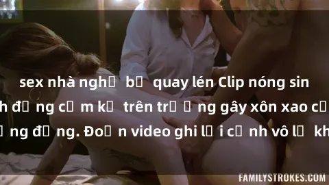 sex nhà nghỉ bị quay lén Clip nóng sinh viên gây sốc: Hành động cấm kỵ trên trường gây xôn xao cộng đồng. Đoạn video ghi lại cảnh vô lễ khiến dư luận bức xúc.