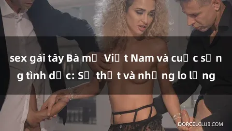 sex gái tây Bà mẹ Việt Nam và cuộc sống tình dục: Sự thật và những lo lắng