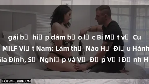 gái bị hiếp dâm bạo lực Bí Mật về Cuộc Sống Của Các MILF Việt Nam: Làm thế Nào Họ Điều Hành Gia Đình, Sự Nghiệp và Vẻ Đẹp Với Định Hình Văn Hóa Đương Đại