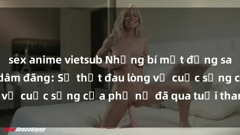 sex anime vietsub Những bí mật đằng sau vẻ ngoài gái già dâm đãng: Sự thật đau lòng về cuộc sống của phụ nữ đã qua tuổi thanh xuân