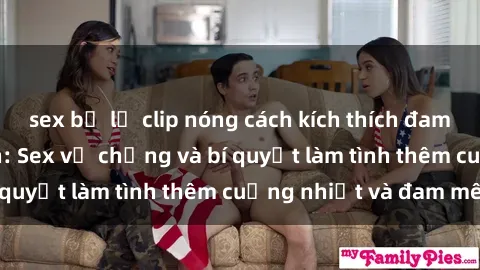 sex bị lộ clip nóng cách kích thích đam mê trong hôn nhân: Sex vợ chồng và bí quyết làm tình thêm cuồng nhiệt và đam mê