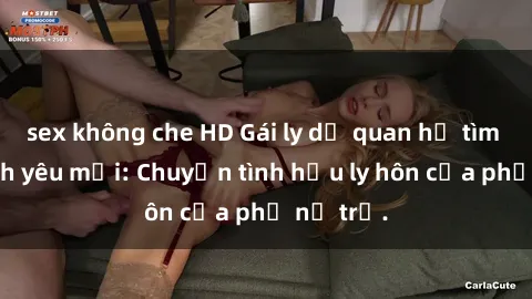 sex không che HD Gái ly dị quan hệ tìm kiếm tình yêu mới: Chuyện tình hậu ly hôn của phụ nữ trẻ.