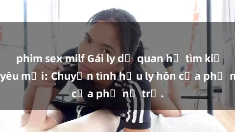 phim sex milf Gái ly dị quan hệ tìm kiếm tình yêu mới: Chuyện tình hậu ly hôn của phụ nữ trẻ.