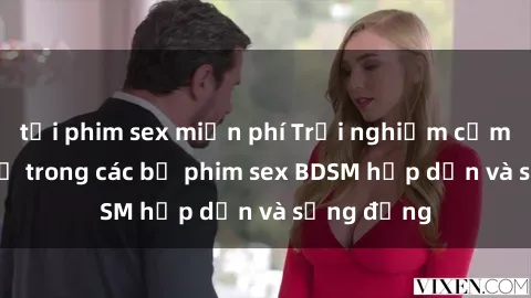 tải phim sex miễn phí Trải nghiệm cảm giác mới lạ trong các bộ phim sex BDSM hấp dẫn và sống động