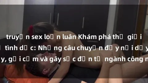 truyện sex loạn luân Khám phá thế giới của phim sex nô lệ tình dục: Những câu chuyện đầy nổi dậy, gợi cảm và gây sốc đến từ ngành công nghiệp giải trí đen tối