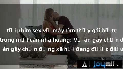 tải phim sex về máy Tìm thấy gái bị trói và bị hiếp dâm trong một căn nhà hoang: Vụ án gây chấn động xã hội đang được điều tra vào.