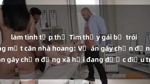 làm tình tập thể Tìm thấy gái bị trói và bị hiếp dâm trong một căn nhà hoang: Vụ án gây chấn động xã hội đang được điều tra vào.
