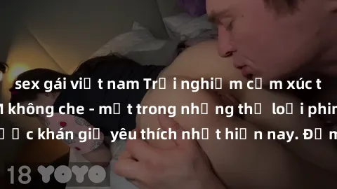 sex gái việt nam Trải nghiệm cảm xúc thăng hoa với jav SM không che - một trong những thể loại phim người lớn được khán giả yêu thích nhất hiện nay. Đảm bảo đem lại sự hấp dẫn, kích thích tối đa cho n
