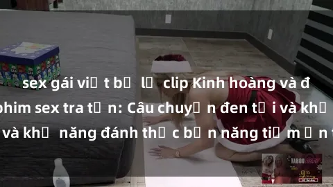 sex gái việt bị lộ clip Kinh hoàng và đầy kích thích với phim sex tra tấn: Câu chuyện đen tối và khả năng đánh thức bản năng tiềm ẩn trong con người