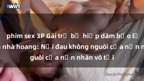 phim sex 3P Gái trẻ bị hiếp dâm bạo lực trong căn nhà hoang: Nỗi đau không nguôi của nạn nhân vô tội