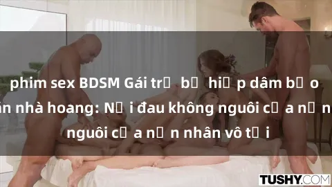 phim sex BDSM Gái trẻ bị hiếp dâm bạo lực trong căn nhà hoang: Nỗi đau không nguôi của nạn nhân vô tội