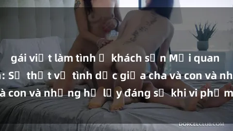 gái việt làm tình ở khách sạn Mối quan hệ giữa cha và con: Sự thật về tình dục giữa cha và con và những hệ lụy đáng sợ khi vi phạm luật pháp.