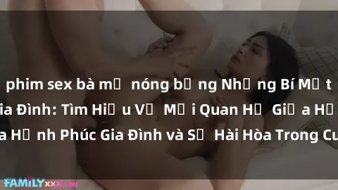 phim sex bà mẹ nóng bỏng Những Bí Mật trong Tình Dục Gia Đình: Tìm Hiểu Về Mối Quan Hệ Giữa Hạnh Phúc Gia Đình và Sự Hài Hòa Trong Cuộc Sống Tình Dục