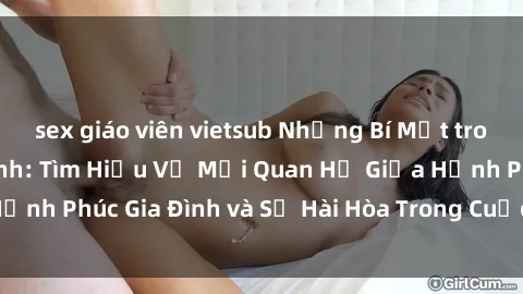sex giáo viên vietsub Những Bí Mật trong Tình Dục Gia Đình: Tìm Hiểu Về Mối Quan Hệ Giữa Hạnh Phúc Gia Đình và Sự Hài Hòa Trong Cuộc Sống Tình Dục