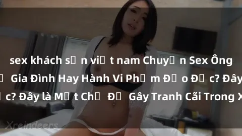 sex khách sạn việt nam Chuyện Sex Ông Cháu: Mối Quan Hệ Gia Đình Hay Hành Vi Phạm Đạo Đức? Đây là Một Chủ Đề Gây Tranh Cãi Trong Xã Hội Hiện Nay.