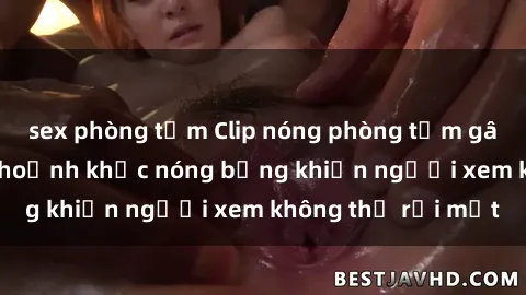 sex phòng tắm Clip nóng phòng tắm gây sốt: Cận cảnh khoảnh khắc nóng bỏng khiến người xem không thể rời mắt