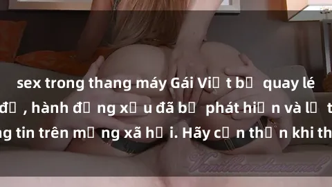 sex trong thang máy Gái Việt bị quay lén trong phòng thay đồ, hành động xấu đã bị phát hiện và lộ thông tin trên mạng xã hội. Hãy cẩn thận khi thay đồ ở nơi công cộng!