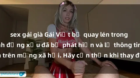 sex gái già Gái Việt bị quay lén trong phòng thay đồ, hành động xấu đã bị phát hiện và lộ thông tin trên mạng xã hội. Hãy cẩn thận khi thay đồ ở nơi công cộng!