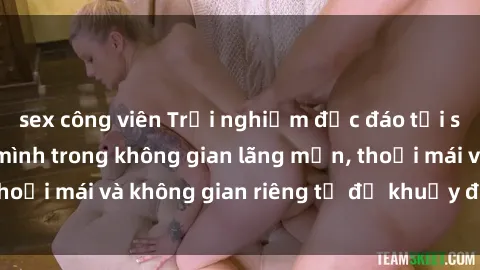 sex công viên Trải nghiệm độc đáo tại sex nhà nghỉ: ẩn mình trong không gian lãng mạn, thoải mái và không gian riêng tư để khuấy động tình ái.