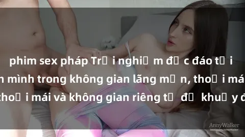 phim sex pháp Trải nghiệm độc đáo tại sex nhà nghỉ: ẩn mình trong không gian lãng mạn, thoải mái và không gian riêng tư để khuấy động tình ái.