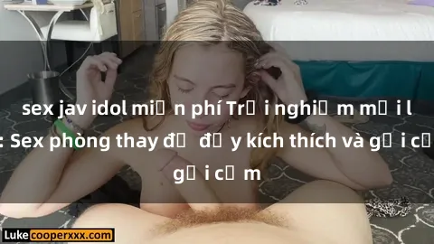 sex jav idol miễn phí Trải nghiệm mới lạ: Sex phòng thay đồ đầy kích thích và gợi cảm