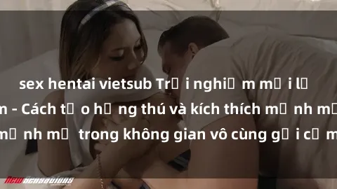 sex hentai vietsub Trải nghiệm mới lạ với sex phòng tắm - Cách tạo hứng thú và kích thích mạnh mẽ trong không gian vô cùng gợi cảm và lãng mạn