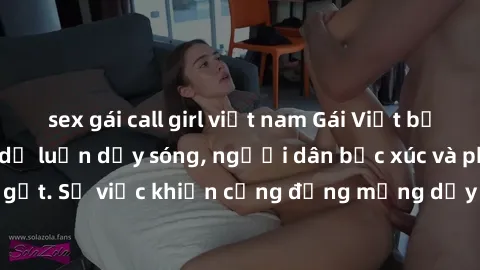 sex gái call girl việt nam Gái Việt bị lộ clip sex khiến dư luận dậy sóng, người dân bức xúc và phản đối gay gắt. Sự việc khiến cộng đồng mạng dậy sóng và yêu cầu xử lý nghiêm ngặt.
