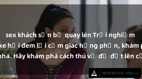 sex khách sạn bị quay lén Trải nghiệm mới lạ: Sex trong xe hơi đem lại cảm giác hưng phấn, khám phá. Hãy khám phá cách thú vị để đốt lên cảm xúc trong cuộc tình!