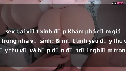 sex gái việt xinh đẹp Khám phá cảm giác mới mẻ với sex trong nhà vệ sinh: Bí mật tình yêu đầy thú vị và hấp dẫn để trải nghiệm trong đêm hôm nay!