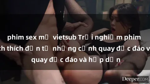 phim sex mỹ vietsub Trải nghiệm phim sex : Sự kích thích đến từ những cảnh quay độc đáo và hấp dẫn