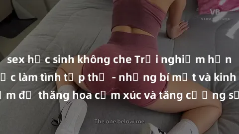 sex học sinh không che Trải nghiệm hứng khởi cùng với việc làm tình tập thể - những bí mật và kinh nghiệm để thăng hoa cảm xúc và tăng cường sự gắn kết trong mối quan hệ