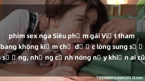 phim sex nga Siêu phẩm gái Việt tham gia trong buổi gangbang không kiềm chế được lòng sung sướng, những cảnh nóng nảy khiến ai cũng phải mãn nhãn