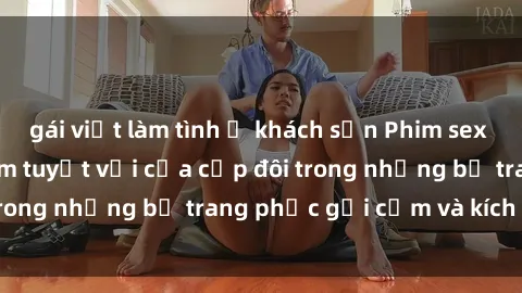 gái việt làm tình ở khách sạn Phim sex cosplay: Trải nghiệm tuyệt vời của cặp đôi trong những bộ trang phục gợi cảm và kích thích