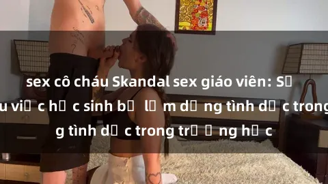 sex cô cháu Skandal sex giáo viên: Sự thật đằng sau việc học sinh bị lạm dụng tình dục trong trường học
