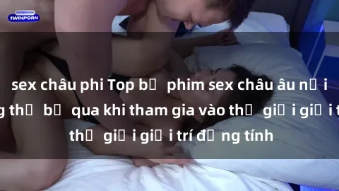 sex châu phi Top bộ phim sex châu âu nổi tiếng không thể bỏ qua khi tham gia vào thế giới giải trí đồng tính
