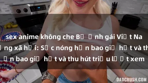 sex anime không che Bộ ảnh gái Việt Nam nude gây sốt mạng xã hội: Sắc nóng hơn bao giờ hết và thu hút triệu lượt xem