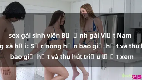 sex gái sinh viên Bộ ảnh gái Việt Nam nude gây sốt mạng xã hội: Sắc nóng hơn bao giờ hết và thu hút triệu lượt xem