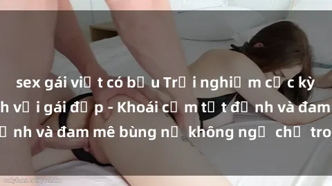 sex gái việt có bầu Trải nghiệm cực kỳ thú vị khi làm tình với gái đẹp - Khoái cảm tột đỉnh và đam mê bùng nổ không ngờ chỉ trong một đêm!