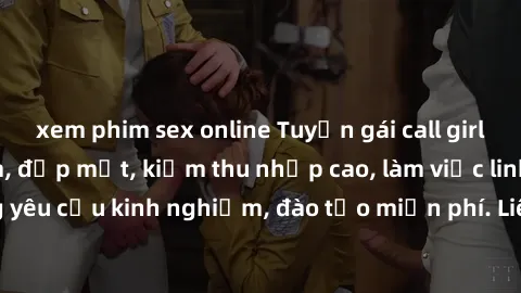 xem phim sex online Tuyển gái call girl Việt Nam gợi cảm, đẹp mắt, kiếm thu nhập cao, làm việc linh hoạt, không yêu cầu kinh nghiệm, đào tạo miễn phí. Liên hệ ngay để biết thêm chi tiết!