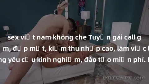 sex việt nam không che Tuyển gái call girl Việt Nam gợi cảm, đẹp mắt, kiếm thu nhập cao, làm việc linh hoạt, không yêu cầu kinh nghiệm, đào tạo miễn phí. Liên hệ ngay để biết thêm chi tiết!