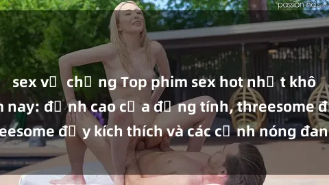 sex vợ chồng Top phim sex hot nhất không thể bỏ lỡ năm nay: đỉnh cao của đồng tính, threesome đầy kích thích và các cảnh nóng đang gây sốt!