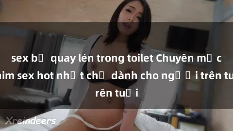 sex bị quay lén trong toilet Chuyên mục phim sex hot nhất chỉ dành cho người trên tuổi