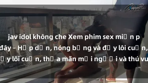 jav idol không che Xem phim sex miễn phí online ngay tại đây – Hấp dẫn, nóng bỏng và đầy lôi cuốn, thỏa mãn mọi người và thú vui của bạn!